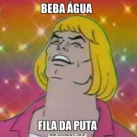 BEBA ÁGUA FILA DA PUTA