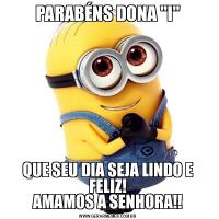 PARABÉNS DONA &QUOT;I&QUOT;QUE SEU DIA SEJA LINDO E FELIZ!
AMAMOS A SENHORA!!