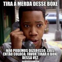 TIRA A MERDA DESSE BOXENÃO PODEMOS DIZER ISSO, CRIS. ENTÃO COLOCA: FAVOR TIRAR O BOXE DESSA VEZ.