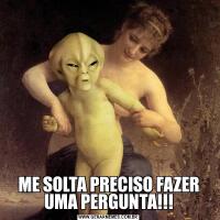 ME SOLTA PRECISO FAZER UMA PERGUNTA!!!
