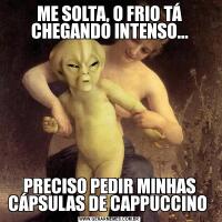 ME SOLTA, O FRIO TÁ CHEGANDO INTENSO...PRECISO PEDIR MINHAS CÁPSULAS DE CAPPUCCINO 