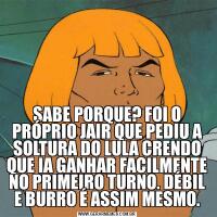 SABE PORQUE? FOI O PRÓPRIO JAIR QUE PEDIU A SOLTURA DO LULA CRENDO QUE IA GANHAR FACILMENTE NO PRIMEIRO TURNO. DÉBIL E BURRO É ASSIM MESMO.