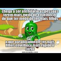 chega a ser até hilário as pessoas terem mais medo de envelhecer do que ter medo de ter mais filhos

o que paradoxalmente ter mais filhos envelhece mais rápido o corpo