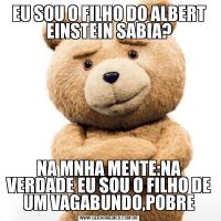 EU SOU O FILHO DO ALBERT EINSTEIN SABIA?NA MNHA MENTE:NA VERDADE EU SOU O FILHO DE UM VAGABUNDO,POBRE