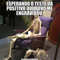 ESPERANDO O TESTE DA POSITIVO QUE POVO ME ENGRAVIDOU.