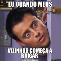 EU QUANDO MEUSVIZINHOS COMEÇA A BRIGAR 