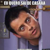 EU QUERO SAI DE CASAAA