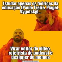 Estudar apenas os teóricos da educação (Paulo Freire, Piaget, Vygotsky)...Virar editor de vídeo, roteirista de podcast e designer de memes