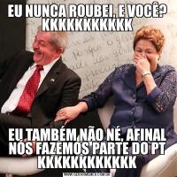 EU NUNCA ROUBEI, E VOCÊ? KKKKKKKKKKKEU TAMBÉM NÃO NÉ, AFINAL NÓS FAZEMOS PARTE DO PT KKKKKKKKKKKK