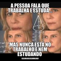 A PESSOA FALA QUE TRABALHA E ESTUDA...MAS NUNCA ESTÁ NO TRABALHO E NEM ESTUDANDO 