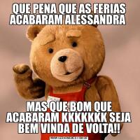 QUE PENA QUE AS FERIAS ACABARAM ALESSANDRA MAS QUE BOM QUE ACABARAM KKKKKKK SEJA BEM VINDA DE VOLTA!!