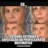 EU...TENTANDO ENTENDER A EXPLICAÇÃO DA PROFESSORA DE MATEMÁTICA 