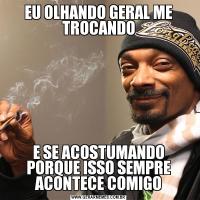 EU OLHANDO GERAL ME TROCANDOE SE ACOSTUMANDO PORQUE ISSO SEMPRE ACONTECE COMIGO