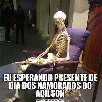 EU ESPERANDO PRESENTE DE DIA DOS NAMORADOS DO ADILSON