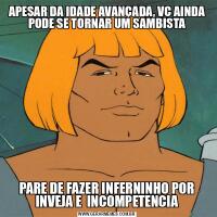 APESAR DA IDADE AVANÇADA, VC AINDA PODE SE TORNAR UM SAMBISTAPARE DE FAZER INFERNINHO POR INVEJA E  INCOMPETENCIA