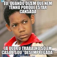 EU, QUANDO DIZEM QUE NEM TENHO PORQUE ESTAR CANSADAJÁ QUE EU TRABALHO SÓ EM CASA E SOU 