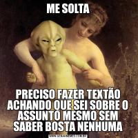 ME SOLTAPRECISO FAZER TEXTÃO ACHANDO QUE SEI SOBRE O ASSUNTO MESMO SEM SABER BOSTA NENHUMA