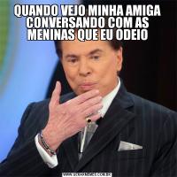 QUANDO VEJO MINHA AMIGA CONVERSANDO COM AS MENINAS QUE EU ODEIO