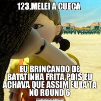 123,MELEI A CUECA EU BRINCANDO DE BATATINHA FRITA,POIS EU ACHAVA QUE ASSIM EU IA TA NO ROUND 6