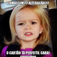 COMASSIM?? ALTERAÇÃO??O CARTÃO TÁ PERFEITO, CARA!