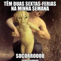 TÊM DUAS SEXTAS-FERIAS NA MINHA SEMANASOCORROOOO