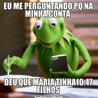 EU ME PERGUNTANDO PQ NA MINHA CONTA DEU QUE MARIA TINHA10,47 FILHOS