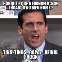 PORQUE É QUE A EVANGÉLICA SE ENGANOU NO MEU NOME?TING-TINGS , RAPAZ...AFINAL É ROCK