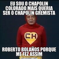 EU SOU O CHAPOLIN COLORADO MAIS QUERIA SER O CHAPOLIN GREMISTAROBERTO BOLAÑOS PORQUE ME FEZ ASSIM