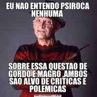 EU NAO ENTENDO PSIROCA NENHUMA SOBRE ESSA QUESTAO DE GORDO E MAGRO ,AMBOS SAO ALVO DE CRITICAS E POLEMICAS