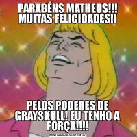 PARABÉNS MATHEUS!!! MUITAS FELICIDADES!!PELOS PODERES DE GRAYSKULL! EU TENHO A FORÇA!!!!