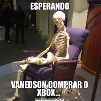 ESPERANDOVANEDSON COMPRAR O XBOX... 