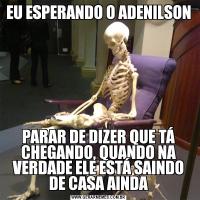 EU ESPERANDO O ADENILSON PARAR DE DIZER QUE TÁ CHEGANDO, QUANDO NA VERDADE ELE ESTÁ SAINDO DE CASA AINDA