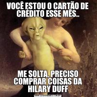 VOCÊ ESTOU O CARTÃO DE CRÉDITO ESSE MÊS..ME SOLTA, PRECISO COMPRAR COISAS DA HILARY DUFF