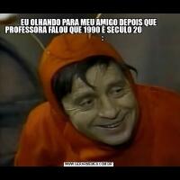 EU OLHANDO PARA MEU AMIGO DEPOIS QUE PROFESSORA FALOU QUE 1990 É SECULO 20                                        :