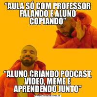 “AULA SÓ COM PROFESSOR FALANDO E ALUNO COPIANDO”
“ALUNO CRIANDO PODCAST, VÍDEO, MEME E APRENDENDO JUNTO”