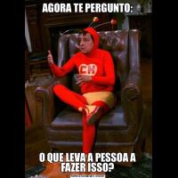 AGORA TE PERGUNTO:O QUE LEVA A PESSOA A FAZER ISSO?