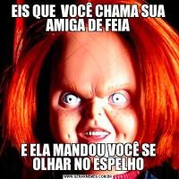 EIS QUE  VOCÊ CHAMA SUA AMIGA DE FEIAE ELA MANDOU VOCÊ SE OLHAR NO ESPELHO