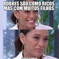 POBRES SÃO COMO RICOS MAS COM MUITOS FILHOS