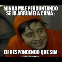 MINHA MAE PERGUNTANDO SE JA ARRUMEI A CAMA :EU RESPONDENDO QUE SIM