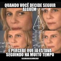QUANDO VOCÊ DECIDE SEGUIR ALGUÉM E PERCEBE QUE JÁ ESTAVA SEGUINDO HÁ MUITO TEMPO