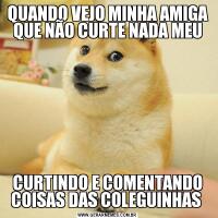 QUANDO VEJO MINHA AMIGA QUE NÃO CURTE NADA MEUCURTINDO E COMENTANDO COISAS DAS COLEGUINHAS 