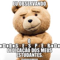 EU OBSERVANDOO  ̶D̶E̶S̶E̶S̶P̶E̶R̶O̶ DEDICAÇÃO DOS MEUS ESTUDANTES.