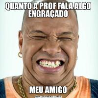 QUANTO A PROF FALA ALGO ENGRAÇADOMEU AMIGO