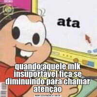 quando aquele mlk insuportável fica se diminuindo para chamar atenção