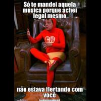 Só te mandei aquela música porque achei legal mesmonão estava flertando com você