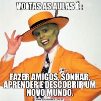 VOLTAS AS AULAS É :FAZER AMIGOS, SONHAR, APRENDER E DESCOBRIR UM NOVO MUNDO.