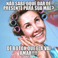 NÃO SABE OQUE DAR DE PRESENTE PARA SUA MÃE?DÊ BOTOX QUE ELA VAI AMAR!!!!