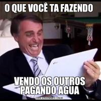 O QUE VOCÊ TA FAZENDO VENDO OS OUTROS PAGANDO AGUA