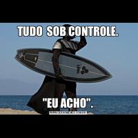 TUDO  SOB CONTROLE.&QUOT;EU ACHO&QUOT;.