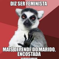 DIZ SER FEMINISTA MAIS DEPENDE DO MARIDO, ENCOSTADA